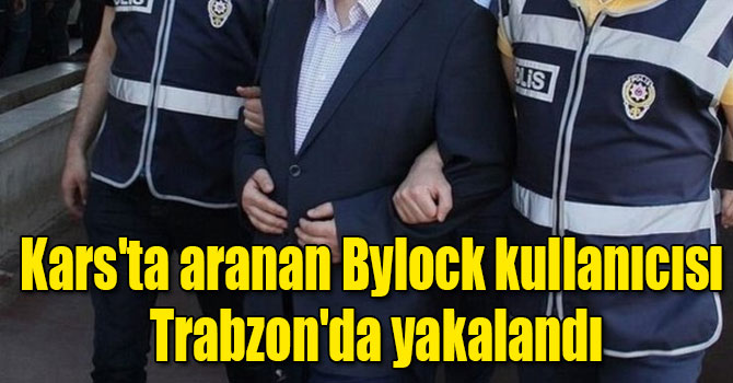 Kars'ta aranan Bylock kullanıcısı Trabzon'da yakalandı