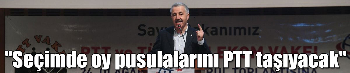 Bakan Arslan: "Seçimde oy pusulalarını PTT taşıyacak" 